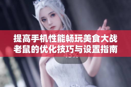 提高手机性能畅玩美食大战老鼠的优化技巧与设置指南