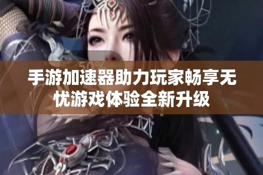 手游加速器助力玩家畅享无忧游戏体验全新升级