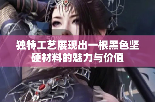 独特工艺展现出一根黑色坚硬材料的魅力与价值