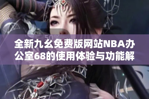 全新九幺免费版网站NBA办公室68的使用体验与功能解析