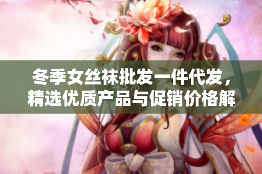冬季女丝袜批发一件代发，精选优质产品与促销价格解析