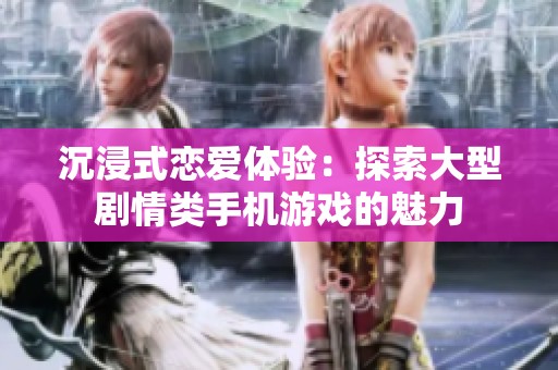 沉浸式恋爱体验：探索大型剧情类手机游戏的魅力
