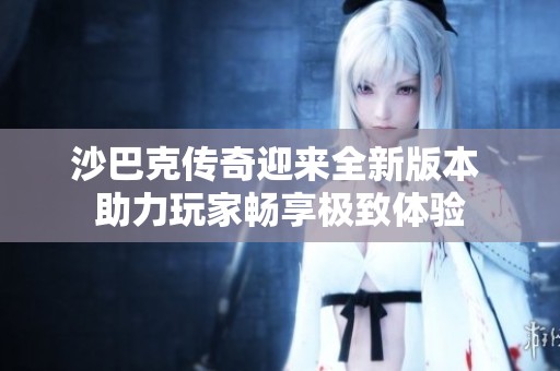 沙巴克传奇迎来全新版本 助力玩家畅享极致体验