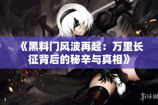 《黑料门风波再起：万里长征背后的秘辛与真相》