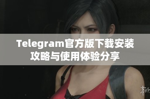 Telegram官方版下载安装攻略与使用体验分享
