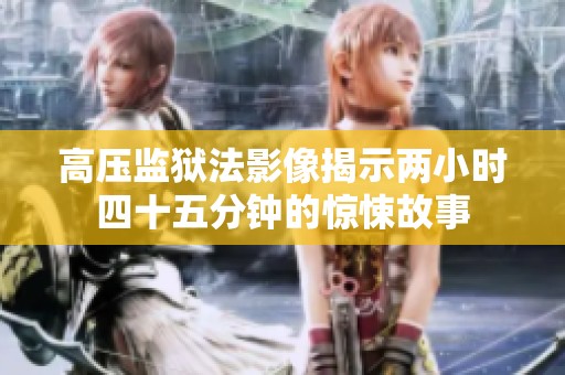 高压监狱法影像揭示两小时四十五分钟的惊悚故事