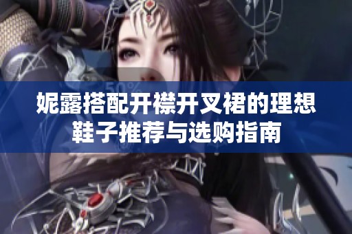 妮露搭配开襟开叉裙的理想鞋子推荐与选购指南