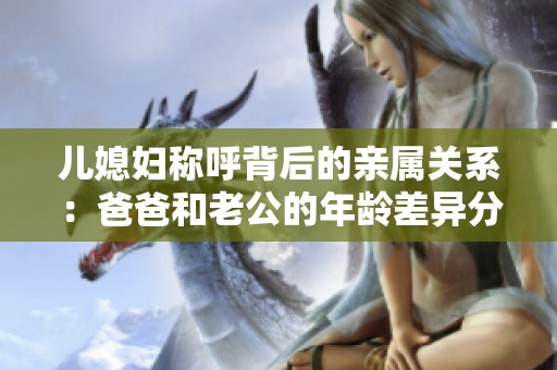儿媳妇称呼背后的亲属关系：爸爸和老公的年龄差异分析