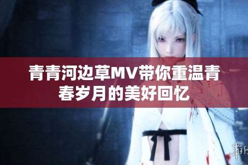青青河边草MV带你重温青春岁月的美好回忆