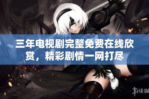三年电视剧完整免费在线欣赏，精彩剧情一网打尽