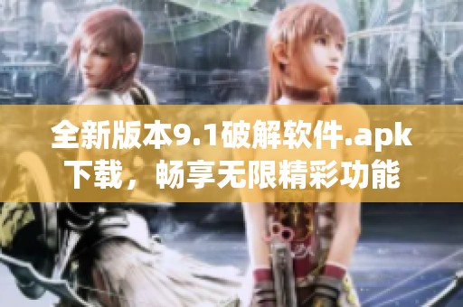 全新版本9.1破解软件.apk下载，畅享无限精彩功能