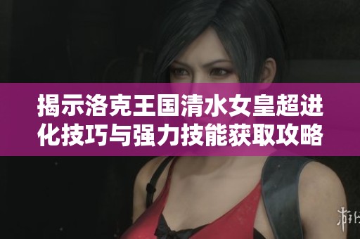 揭示洛克王国清水女皇超进化技巧与强力技能获取攻略