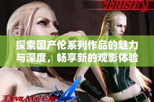 探索国产伦系列作品的魅力与深度，畅享新的观影体验
