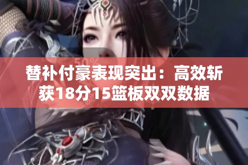 替补付豪表现突出：高效斩获18分15篮板双双数据