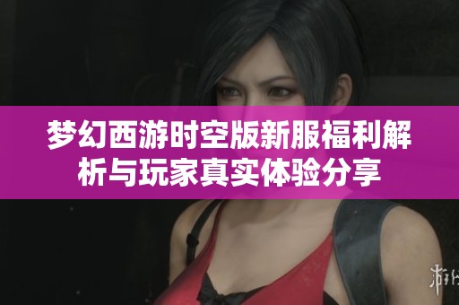 梦幻西游时空版新服福利解析与玩家真实体验分享