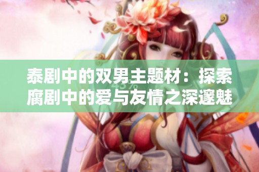泰剧中的双男主题材：探索腐剧中的爱与友情之深邃魅力