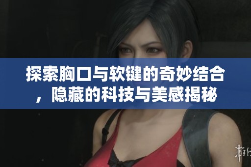 探索胸口与软键的奇妙结合，隐藏的科技与美感揭秘