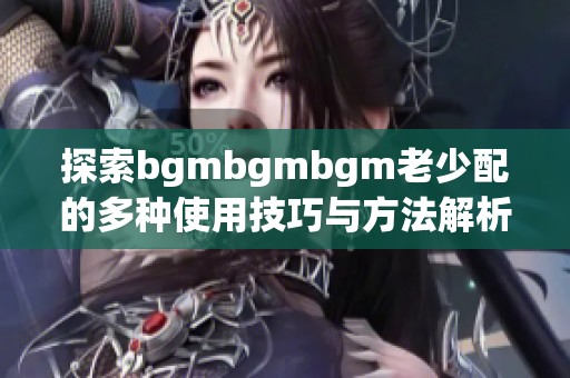 探索bgmbgmbgm老少配的多种使用技巧与方法解析