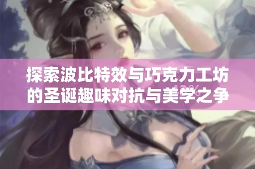 探索波比特效与巧克力工坊的圣诞趣味对抗与美学之争