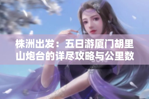 株洲出发：五日游厦门胡里山炮台的详尽攻略与公里数分析