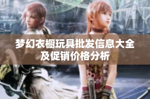 梦幻衣橱玩具批发信息大全及促销价格分析