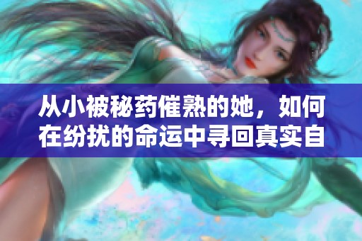 从小被秘药催熟的她，如何在纷扰的命运中寻回真实自我