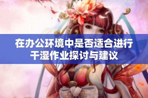 在办公环境中是否适合进行干湿作业探讨与建议
