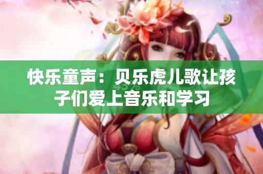 快乐童声：贝乐虎儿歌让孩子们爱上音乐和学习
