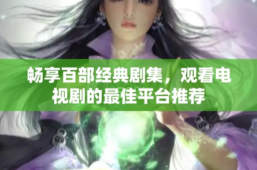 畅享百部经典剧集，观看电视剧的最佳平台推荐