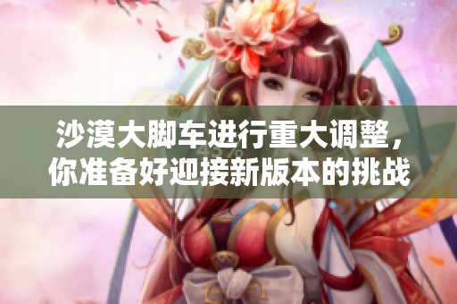 沙漠大脚车进行重大调整，你准备好迎接新版本的挑战了吗