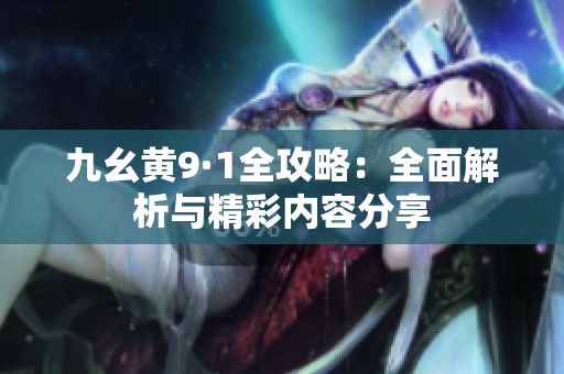 九幺黄9·1全攻略：全面解析与精彩内容分享