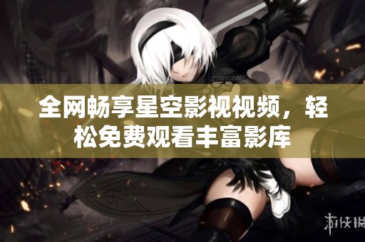 全网畅享星空影视视频，轻松免费观看丰富影库