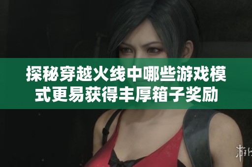 探秘穿越火线中哪些游戏模式更易获得丰厚箱子奖励
