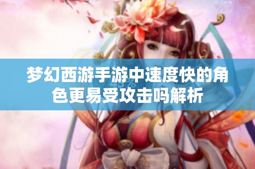 梦幻西游手游中速度快的角色更易受攻击吗解析