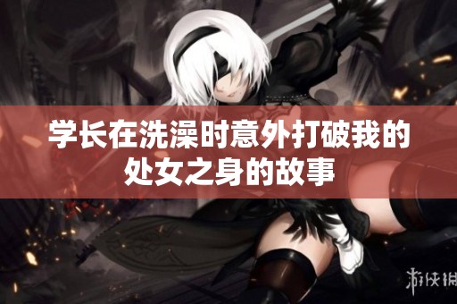 学长在洗澡时意外打破我的处女之身的故事
