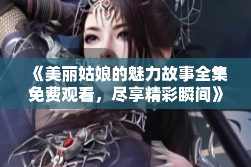 《美丽姑娘的魅力故事全集免费观看，尽享精彩瞬间》