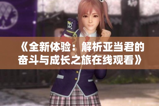 《全新体验：解析亚当君的奋斗与成长之旅在线观看》