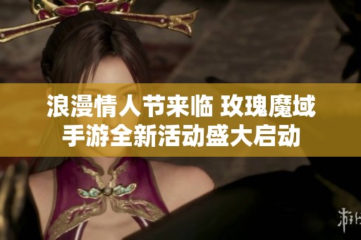 浪漫情人节来临 玫瑰魔域手游全新活动盛大启动