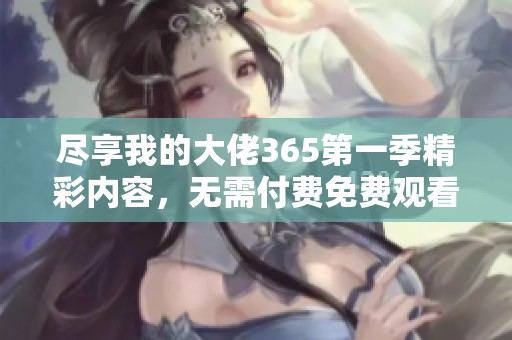 尽享我的大佬365第一季精彩内容，无需付费免费观看