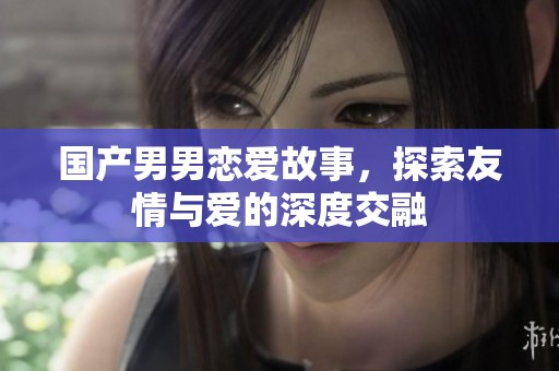 国产男男恋爱故事，探索友情与爱的深度交融