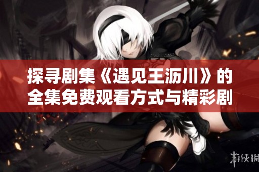 探寻剧集《遇见王沥川》的全集免费观看方式与精彩剧情解析