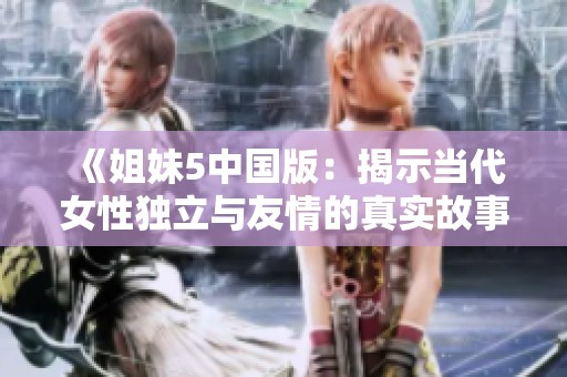 《姐妹5中国版：揭示当代女性独立与友情的真实故事》