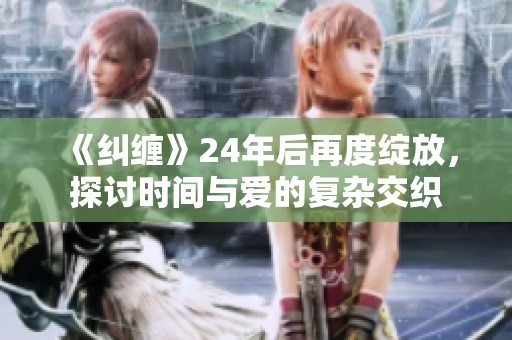 《纠缠》24年后再度绽放，探讨时间与爱的复杂交织