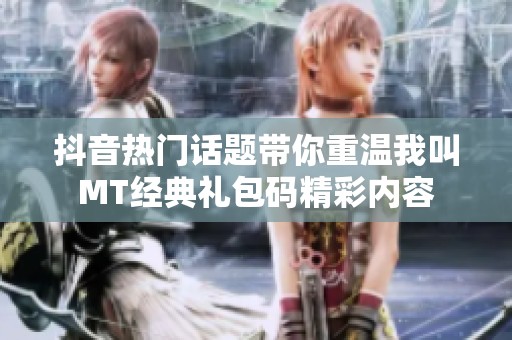 抖音热门话题带你重温我叫MT经典礼包码精彩内容