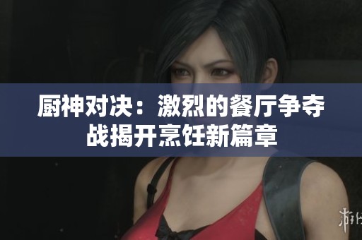 厨神对决：激烈的餐厅争夺战揭开烹饪新篇章