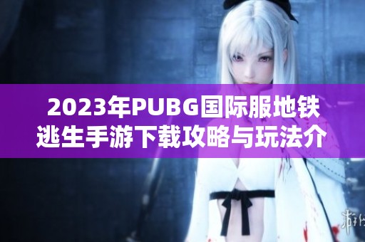 2023年PUBG国际服地铁逃生手游下载攻略与玩法介绍