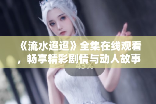 《流水迢迢》全集在线观看，畅享精彩剧情与动人故事