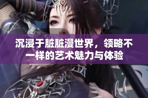 沉浸于脏脏漫世界，领略不一样的艺术魅力与体验
