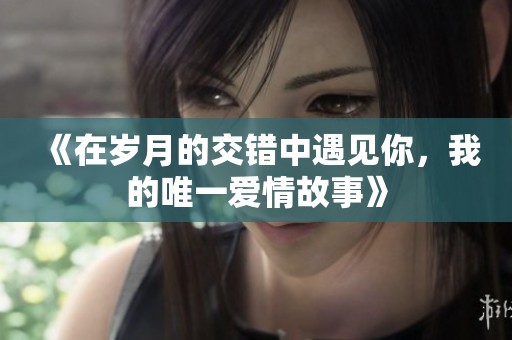 《在岁月的交错中遇见你，我的唯一爱情故事》