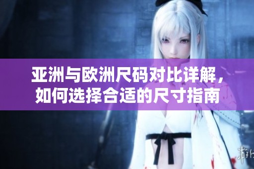 亚洲与欧洲尺码对比详解，如何选择合适的尺寸指南